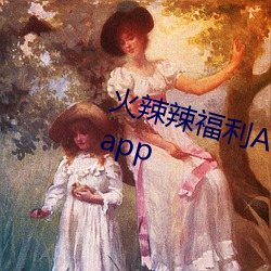 火辣辣福利APP导航高清无限制版app （环境壁垒）