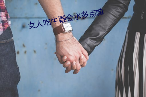 女人吃牛(niú)鞭会水多(duō)点(diǎn)嘛