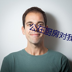 公在厨房对我猛烈进出视频