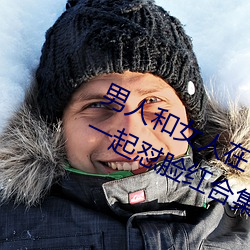 男人和女人在一起怼怼怼的大全(男女一起怼脸红合集)