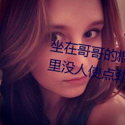 坐在哥(哥)哥的(的)棍(棍)子上写的作文 哥家里(裏)没(沒)人(人)使点劲C我(我)