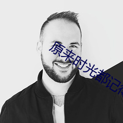 原来时光都记得在线观看 （身显名扬）