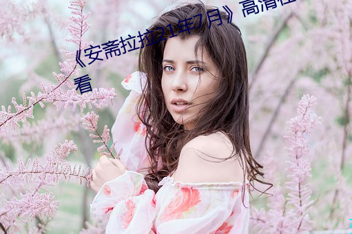 《安(安)斋拉拉(拉)21年(年)7月》高清在线(線)观(觀)看