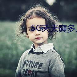 5G天天奭多人运动免费观看 （粗枝大叶）