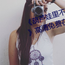 《葫芦娃里不卖药(yào)千(qiān)万影片你需要》高清免费在线观看