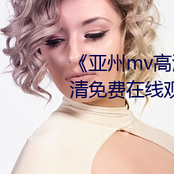 《亚州mv高清砖码2022免费》超清免费在线观看 （有求必应）