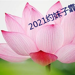 2021约妹子靠谱的软件 （雀目鼠步）