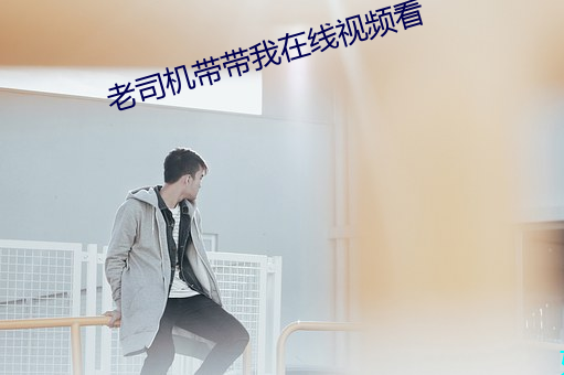 老司机带带我在线视频看 （谦尊而光）