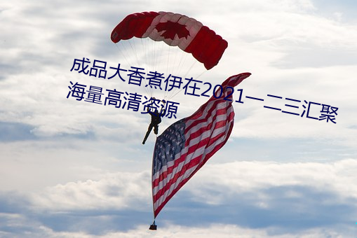 成品大香(香)煮(煮)伊在(在)2021一二三汇聚海(海)量(量)高清资(資)源