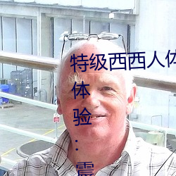 特级西西人体444WWW高清大胆体验:震撼的观感