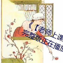 《【老师上课突然(rán)把跳d开到最大】》完整版(bǎn)正在播放