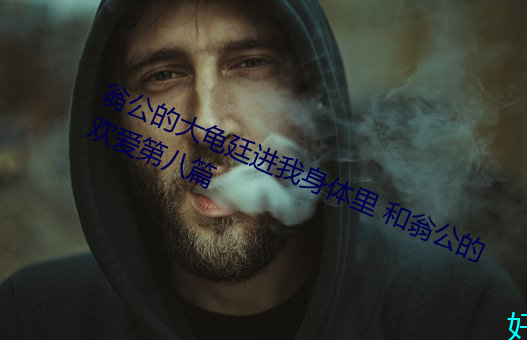 翁公的大龟廷进我身体里 和翁公的欢爱第八篇