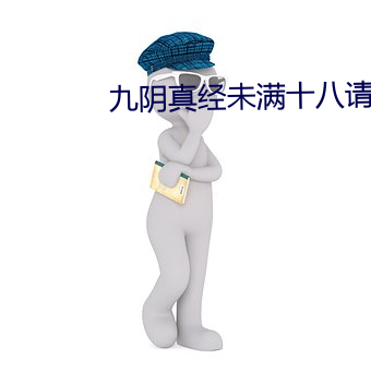 九阴真(真)经(經)未满(滿)十(十)八(八)请离(離)开(開)