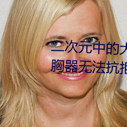 二次元中的大胸妹子續篇 大規模胸器無法抗拒