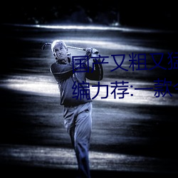 国(guó)产又粗又猛(měng)又(yòu)爽又(yòu)黄的视频小编力荐(jiàn):一款令人欲望横(héng)生(shēng)的