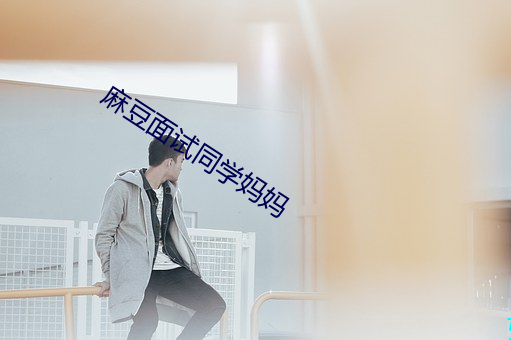 麻豆面试(試)同学妈(媽)妈(媽)