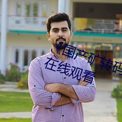《国产矿转码专区2022》高清不卡在线观看