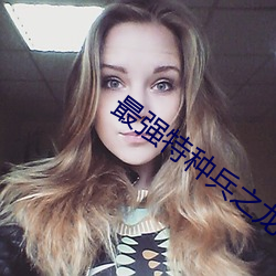 最强特种兵(bīng)之(zhī)龙刺