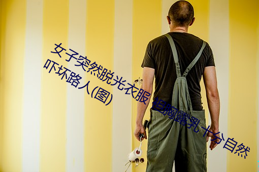 女(女)子突然脱光(光)衣服 袒胸露(露)乳十(十)分自(自)然吓坏路人(图(圖))