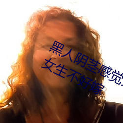 黑人阴茎感觉太大了 为啥跟过黑人的女生不好嫁