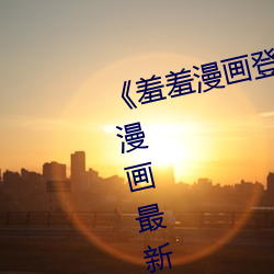 《羞羞漫画登录入口页面首页登陆漫画最新版》全文下拉式免