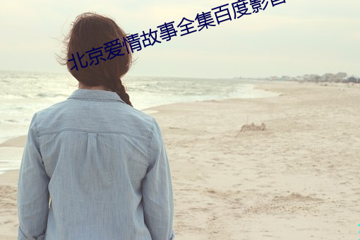 北(北)京爱(愛)情故事全集百(百)度影音
