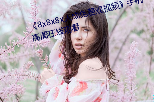 《8x8x8x人成(成)免费(費)观视频》手机高(高)清在(在)线(線)观(觀)看