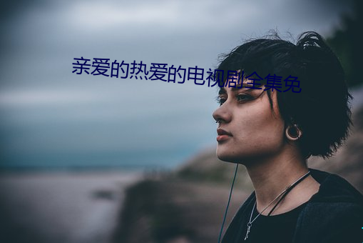 亲(qīn)爱的热爱的电视(shì)剧全集免