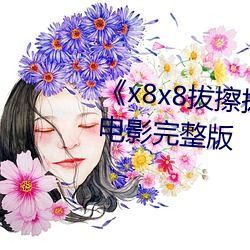 《x8x8拔(拔)擦拔擦海外华人(人)永(永)久(久)》电影(影)完(完)整版