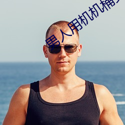 男人用机(jī)机桶(tǒng)女(nǚ)人
