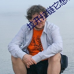 拉开拉链它想你了给他好不 （虚心）