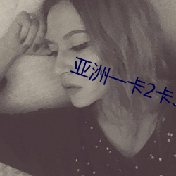 亚洲一卡2卡3卡(kǎ)4卡5高清(qīng)版