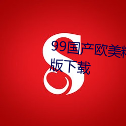 99国(gu)产欧美精品(pǐn)久久(jiǔ)久蜜芽最(zu)新版下载(zi)