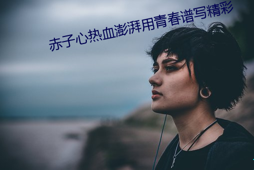 赤子心热血澎湃用青春谱写精彩