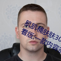 肌肌(jī)桶肤肤(fū)30分(fēn)钟软件大全无限制观看版:一款内容多元化的