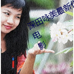 深(深)田(田)咏美(美)最(最)新(新)作品 五部必看深田咏(詠)美电影