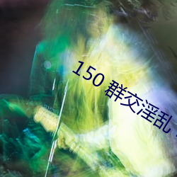 150 群交(jiāo)淫(yín)乱(luàn) H