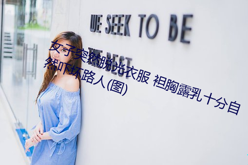 女(nǚ)子突然脱光衣服 袒胸(xiōng)露乳十(shí)分(fēn)自(zì)然(rán)吓坏路人(图)