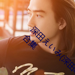 深(shēn)田(tián)えいみ(深田(tián)咏(yǒng)美(měi))经典作(zuò)品(pǐn)(附番(fān)号(hào))及封(fēng)面合集