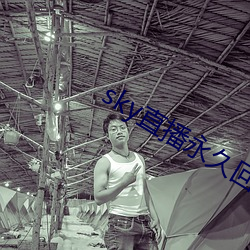 sky直(zhí)播永久(jiǔ)回(huí)家
