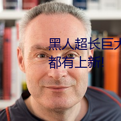 黑人超长巨大XXXXXXX总结:每天都有上新! （布颿无恙）