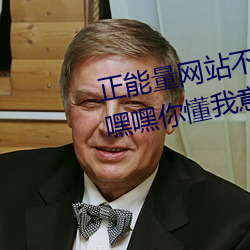 正能量网站不用下载直接进入(嘿嘿嘿你懂我意思正能量) （涔涔）