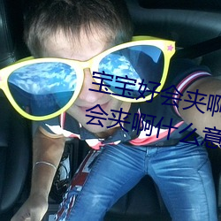 宝宝好会(huì)夹啊拉丝 男人说(shuō)宝宝好会(huì)夹啊什(shén)么意思?