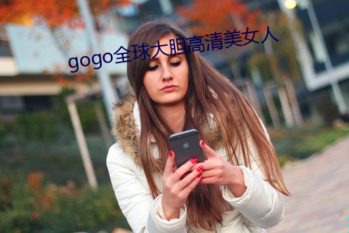 gogo全球大(大)胆高(高)清美女人