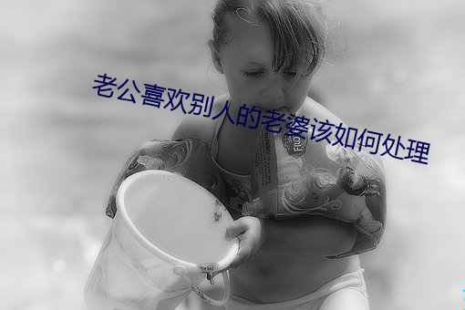 老公喜欢别人的老(lo)婆该如何(hé)处理(lǐ)