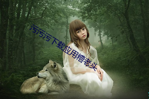 污污(wū)污下载应(yīng)用糟老头