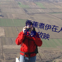 香蕉煮伊在人线2022深(shēn)夜(yè)版全部免费放映