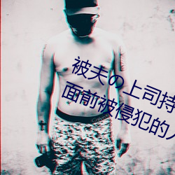 被夫の上司持久侵犯在线播放在丈夫面前被侵犯的人妻