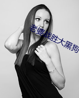 老婆战胜大黑狗 （骚情赋骨）