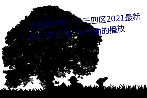 大香(xiāng)煮伊区一二三四(s)区2021最新版:一(y)款资(z)源(yun)非(fi)常(cháng)全(quán)面的播放